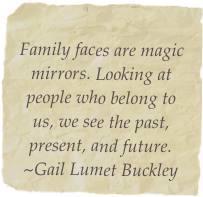
Family faces are magic mirrors. Looking at people who belong to us, we see the past, present, and future. ~Gail Lumet Buckley 